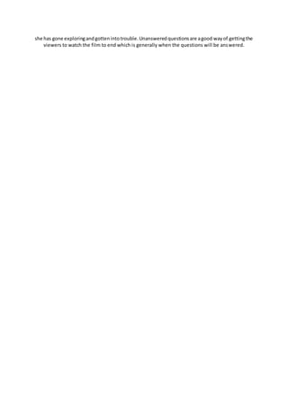 she has gone exploringandgottenintotrouble.Unansweredquestionsare agood wayof gettingthe
viewers to watch the film to end which is generally when the questions will be answered.
 