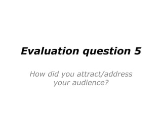 Evaluation question 5
How did you attract/address
your audience?
 