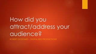 How did you
attract/address your
audience?
ROBERT GODDARD – DIGITAL RED PRODUCTIONS
 