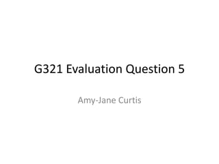 G321 Evaluation Question 5
Amy-Jane Curtis
 