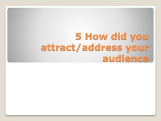 5 How did you
attract/address your
audience
 