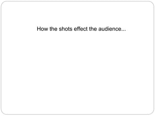 How the shots effect the audience...
 