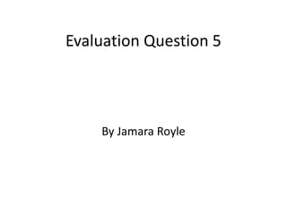 Evaluation Question 5
By Jamara Royle
 