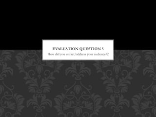 How did you attract/address your audience?2
EVALUATION QUESTION 5
 