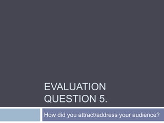 EVALUATION
QUESTION 5.
How did you attract/address your audience?
 