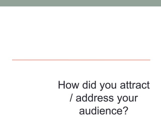 How did you attract
/ address your
audience?
 