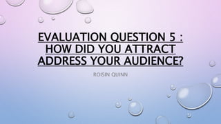 EVALUATION QUESTION 5 :
HOW DID YOU ATTRACT
ADDRESS YOUR AUDIENCE?
ROISIN QUINN
 