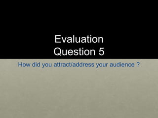 Evaluation
Question 5
How did you attract/address your audience ?
 