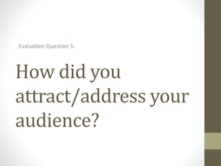 How did you
attract/address your
audience?
Evaluation Question 5:
 