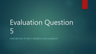 Evaluation Question
5
HOW DID YOU ATTRACT/ ADDRESS YOUR AUDIENCE?
 