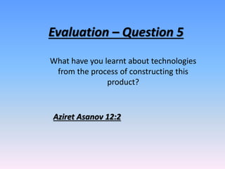 Evaluation – Question 5
What have you learnt about technologies
from the process of constructing this
product?
Aziret Asanov 12:2
 