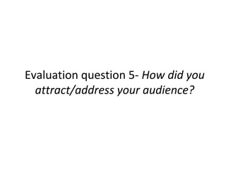 Evaluation question 5- How did you
attract/address your audience?
 