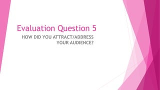 Evaluation Question 5
HOW DID YOU ATTRACT/ADDRESS
YOUR AUDIENCE?
 
