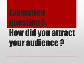 Evaluation
question 5
How did you attract
your audience ?
 