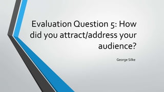 Evaluation Question 5: How
did you attract/address your
audience?
George Silke
 