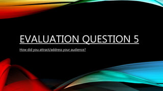 EVALUATION QUESTION 5
How did you attract/address your audience?
 