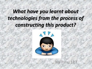 What have you learnt about
technologies from the process of
constructing this product?
Ria Patel 12.1
 