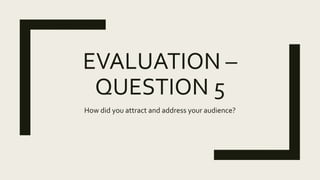 EVALUATION –
QUESTION 5
How did you attract and address your audience?
 