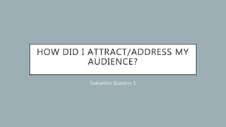 HOW DID I ATTRACT/ADDRESS MY
AUDIENCE?
Evaluation Question 5
 