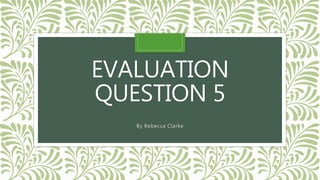 EVALUATION
QUESTION 5
By Rebecca Clarke
 