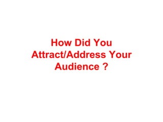 How Did You
Attract/Address Your
     Audience ?
 