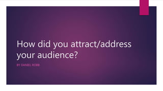 How did you attract/address
your audience?
BY DANIEL ROBB
 