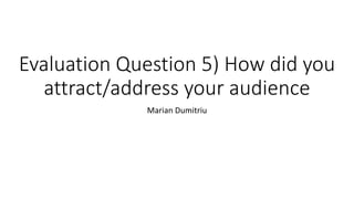 Evaluation Question 5) How did you
attract/address your audience
Marian Dumitriu
 