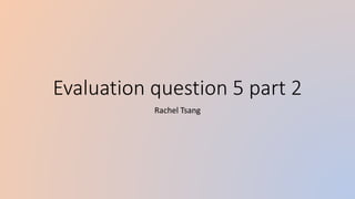 Evaluation question 5 part 2
Rachel Tsang
 