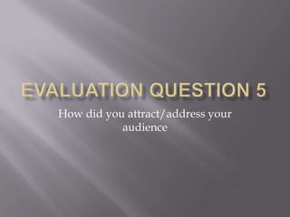 How did you attract/address your
           audience
 