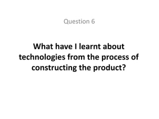 Question 6 What have I learnt about technologies from the process of constructing the product? 