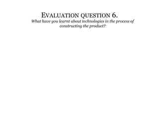 Evaluation question 6. What have you learnt about technologies in the process of constructing the product? 