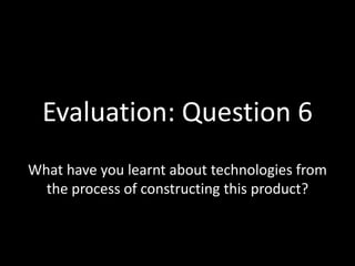 Evaluation: Question 6 What have you learnt about technologies from the process of constructing this product? 