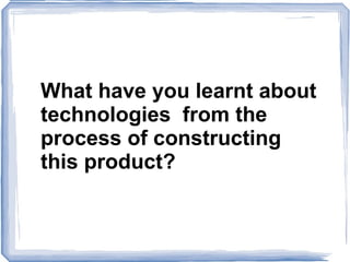 What  have you learnt about technologies  from the process of constructing this product? 