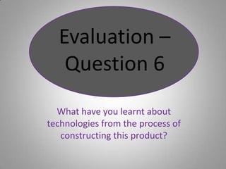 Evaluation – Question 6 What have you learnt about technologies from the process of constructing this product? 
