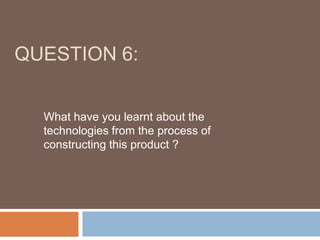 Question 6: What have you learnt about the technologies from the process of constructing this product ? 