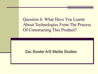 Question 6: What Have You Learnt About Technologies From The Process Of Constructing This Product? Zac Sowter A/S Media Studies  
