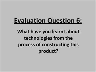Evaluation Question 6: What have you learnt about technologies from the process of constructing this product? 