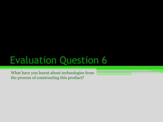 Evaluation Question 6 What have you learnt about technologies from the process of constructing this product? 