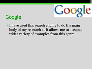 GoogleI have used this search engine to do the main body of my research as it allows me to access a wider variety of examples from this genre. 