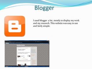 BloggerI used blogger  a lot, mostly to display my work and my research. This website was easy to use and fairly simple.