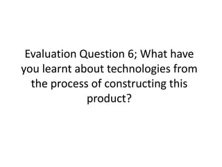 Evaluation Question 6; What have you learnt about technologies from the process of constructing this product? 