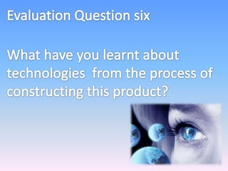 Evaluation Question six What have you learnt about technologies from the process of constructing this product? 