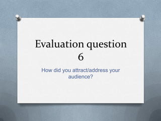 Evaluation question
         6
 How did you attract/address your
           audience?
 