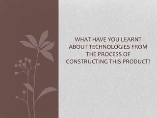 WHAT HAVE YOU LEARNT
 ABOUT TECHNOLOGIES FROM
      THE PROCESS OF
CONSTRUCTING THIS PRODUCT?
 