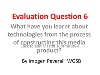 Evaluation Question 6
 What have you learnt about
technologies from the process
  of constructing this media
     Click to edit Master subtitle style
               product?
      By Imogen Peverall WGSB
 