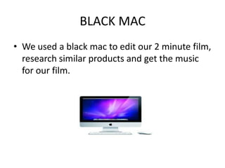 BLACK MAC
• We used a black mac to edit our 2 minute film,
  research similar products and get the music
  for our film.
 