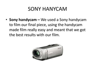 SONY HANYCAM
• Sony handycam – We used a Sony handycam
  to film our final piece, using the handycam
  made film really ea...