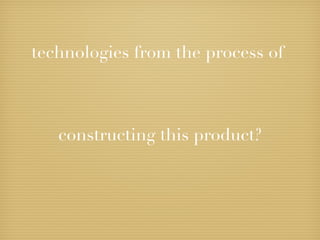 technologies from the process of



   constructing this product?
 