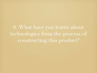 6. What have you learnt about
technologies from the process of
   constructing this product?
 