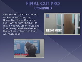 Also, in Final Cut Pro we added
our Production Company
Name, Film Name, Our Name
etc. It was all from Final Cut Pro
Text. It was very useful to use and
it had every needs we needed.
The font size, colours and fonts
was really good.
 